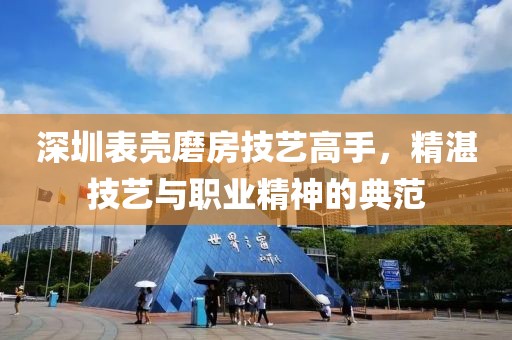 深圳表壳磨房技艺高手，精湛技艺与职业精神的典范