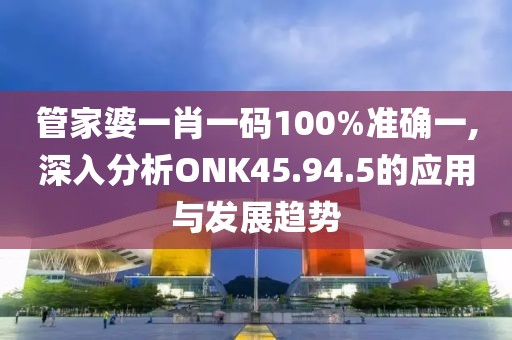 管家婆一肖一码100%准确一,深入分析ONK45.94.5的应用与发展趋势