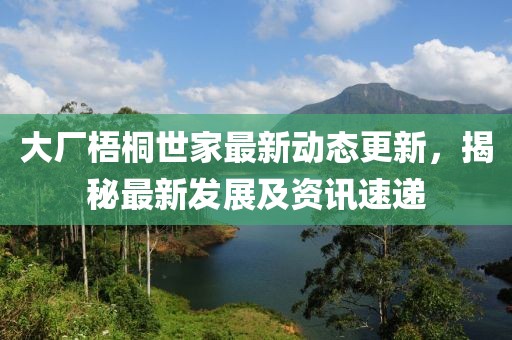 大厂梧桐世家最新动态更新，揭秘最新发展及资讯速递