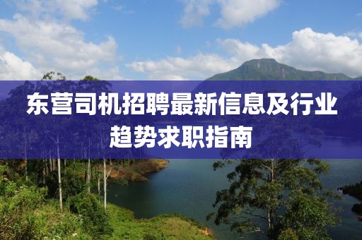 东营司机招聘最新信息及行业趋势求职指南