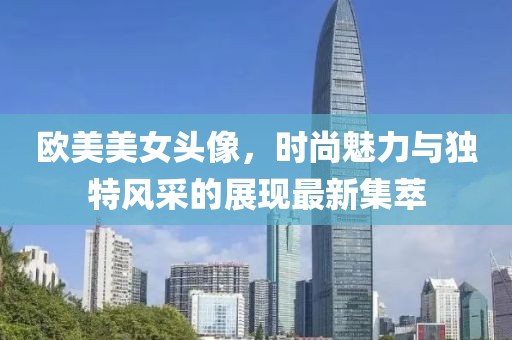 欧美美女头像，时尚魅力与独特风采的展现最新集萃