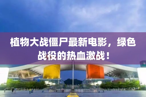 植物大战僵尸最新电影，绿色战役的热血激战！