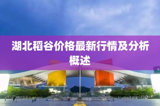 湖北稻谷价格最新行情及分析概述