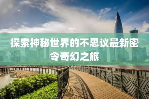 探索神秘世界的不思议最新密令奇幻之旅
