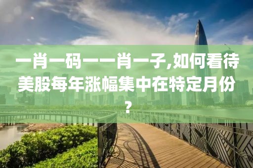 一肖一码一一肖一子,如何看待美股每年涨幅集中在特定月份？