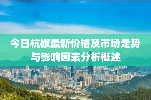 今日杭椒最新价格及市场走势与影响因素分析概述