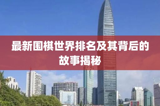 最新围棋世界排名及其背后的故事揭秘