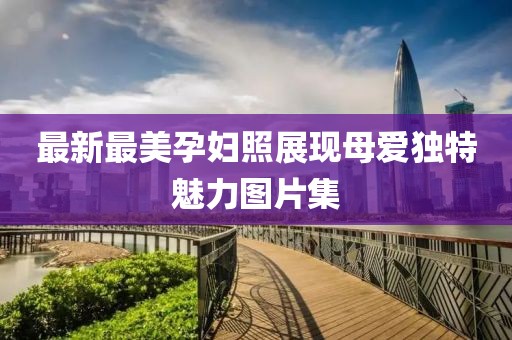 最新最美孕妇照展现母爱独特魅力图片集