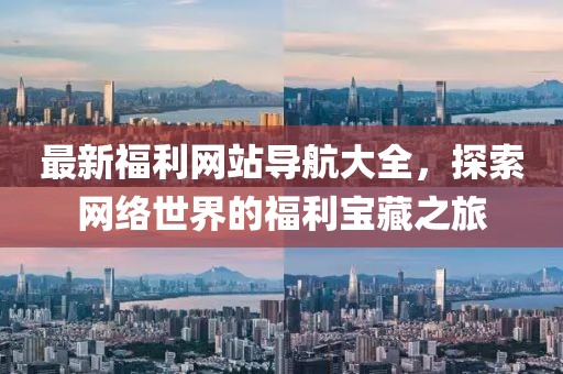 最新福利网站导航大全，探索网络世界的福利宝藏之旅