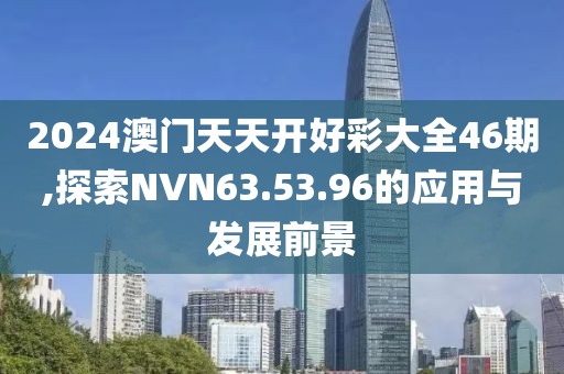 2024澳门天天开好彩大全46期,探索NVN63.53.96的应用与发展前景