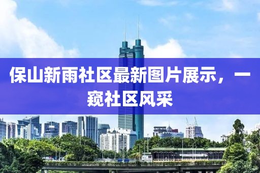 保山新雨社区最新图片展示，一窥社区风采