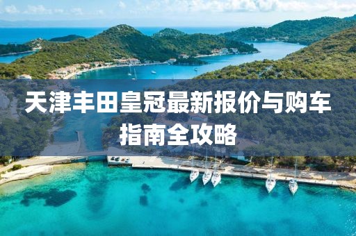 天津丰田皇冠最新报价与购车指南全攻略