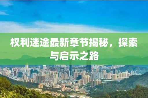 权利迷途最新章节揭秘，探索与启示之路