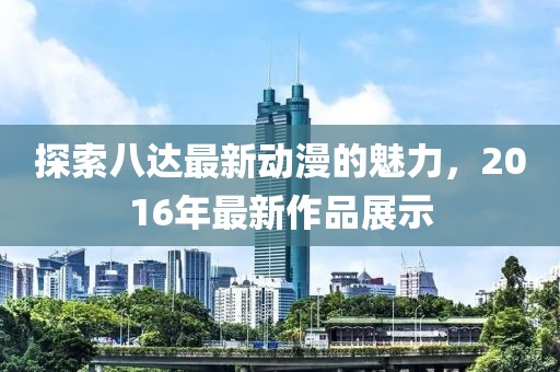 探索八达最新动漫的魅力，2016年最新作品展示