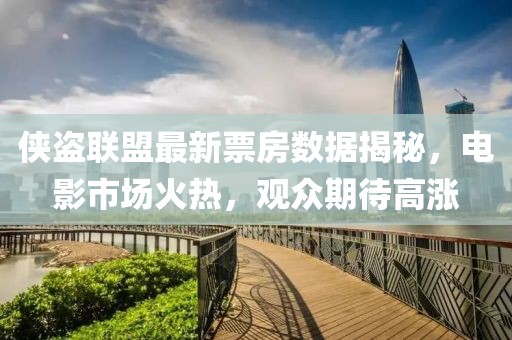 侠盗联盟最新票房数据揭秘，电影市场火热，观众期待高涨