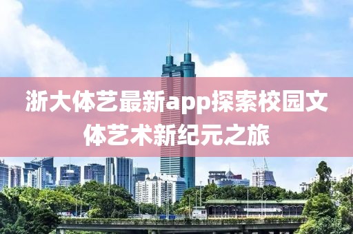 浙大体艺最新app探索校园文体艺术新纪元之旅