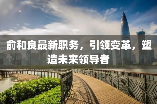 俞和良最新职务，引领变革，塑造未来领导者
