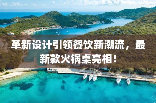 革新设计引领餐饮新潮流，最新款火锅桌亮相！