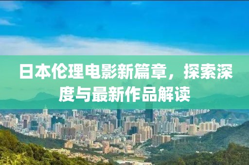日本伦理电影新篇章，探索深度与最新作品解读