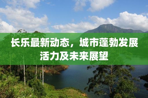 长乐最新动态，城市蓬勃发展活力及未来展望