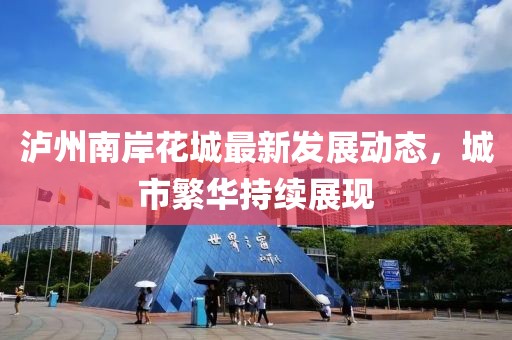 泸州南岸花城最新发展动态，城市繁华持续展现