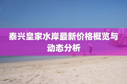 泰兴皇家水岸最新价格概览与动态分析
