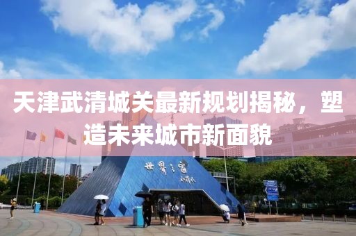 天津武清城关最新规划揭秘，塑造未来城市新面貌