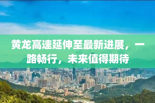 黄龙高速延伸至最新进展，一路畅行，未来值得期待