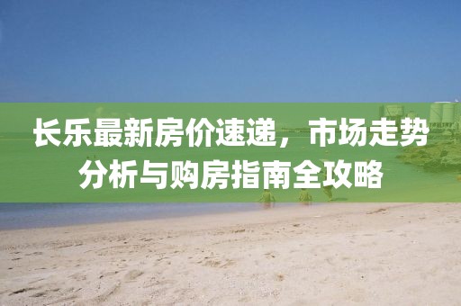 长乐最新房价速递，市场走势分析与购房指南全攻略