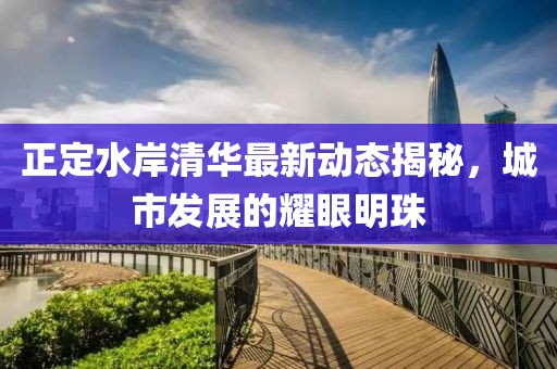正定水岸清华最新动态揭秘，城市发展的耀眼明珠