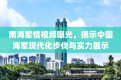 南海军情视频曝光，揭示中国海军现代化步伐与实力展示