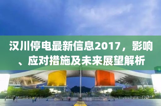 汉川停电最新信息2017，影响、应对措施及未来展望解析