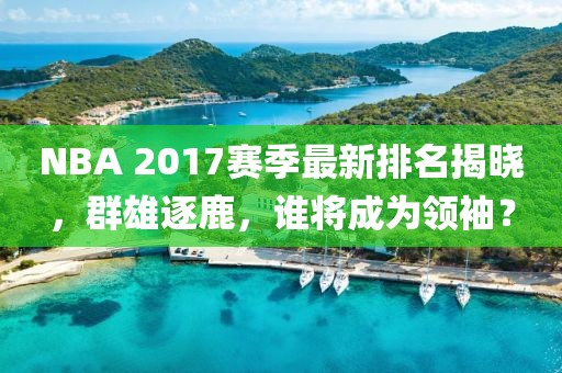 NBA 2017赛季最新排名揭晓，群雄逐鹿，谁将成为领袖？