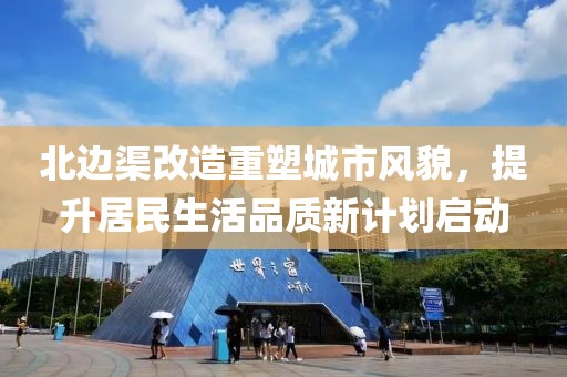 北边渠改造重塑城市风貌，提升居民生活品质新计划启动