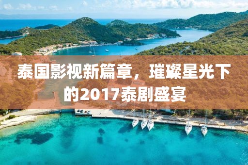 泰国影视新篇章，璀璨星光下的2017泰剧盛宴