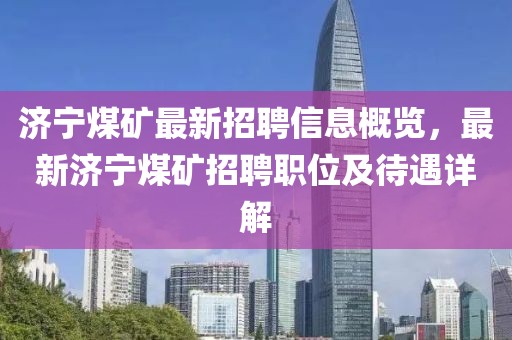 济宁煤矿最新招聘信息概览，最新济宁煤矿招聘职位及待遇详解