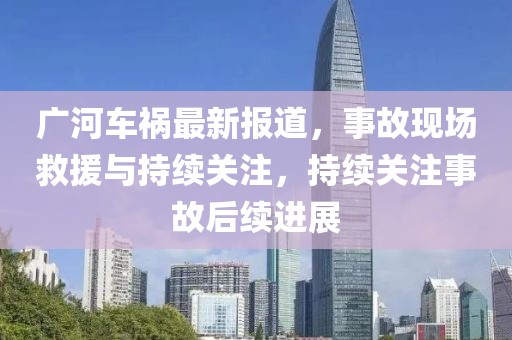 广河车祸最新报道，事故现场救援与持续关注，持续关注事故后续进展