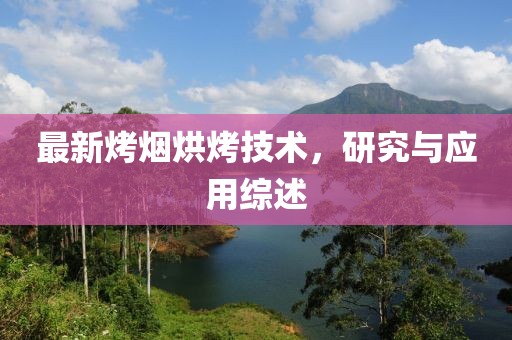 最新烤烟烘烤技术，研究与应用综述