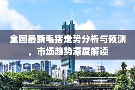 全国最新毛猪走势分析与预测，市场趋势深度解读