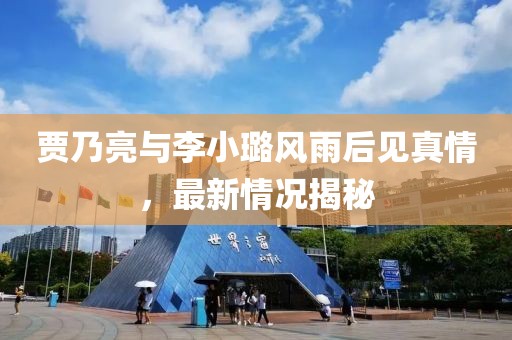 贾乃亮与李小璐风雨后见真情，最新情况揭秘