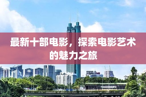 最新十部电影，探索电影艺术的魅力之旅