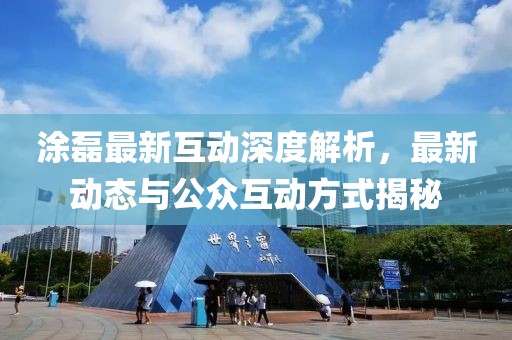 涂磊最新互动深度解析，最新动态与公众互动方式揭秘