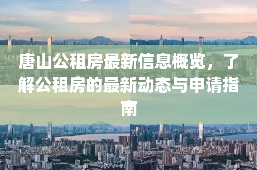 唐山公租房最新信息概览，了解公租房的最新动态与申请指南