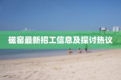 磁窑最新招工信息及探讨热议