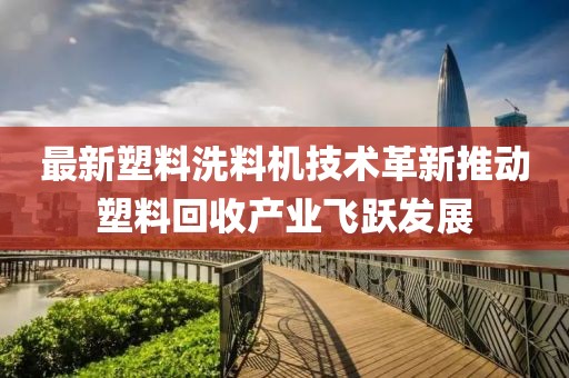 最新塑料洗料机技术革新推动塑料回收产业飞跃发展