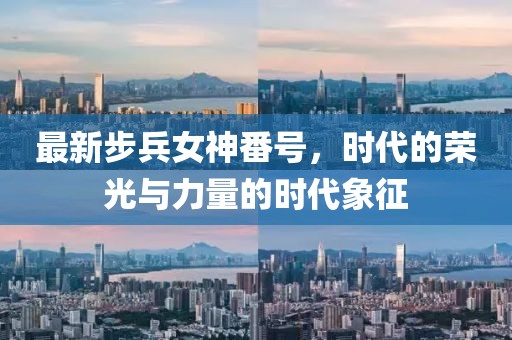 最新步兵女神番号，时代的荣光与力量的时代象征