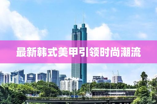 最新韩式美甲引领时尚潮流
