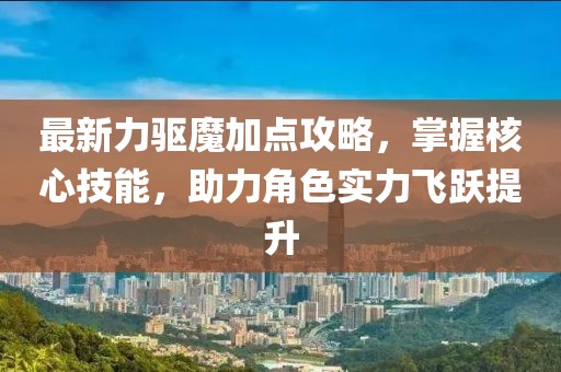 最新力驱魔加点攻略，掌握核心技能，助力角色实力飞跃提升
