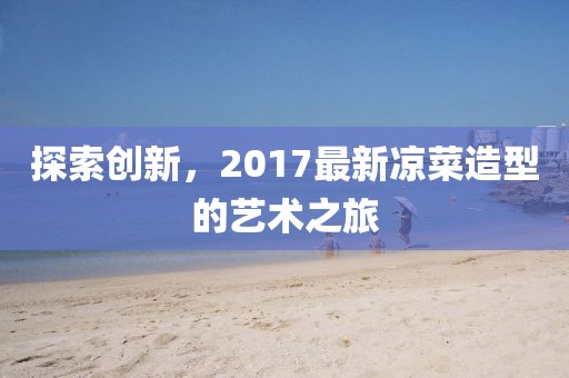 探索创新，2017最新凉菜造型的艺术之旅