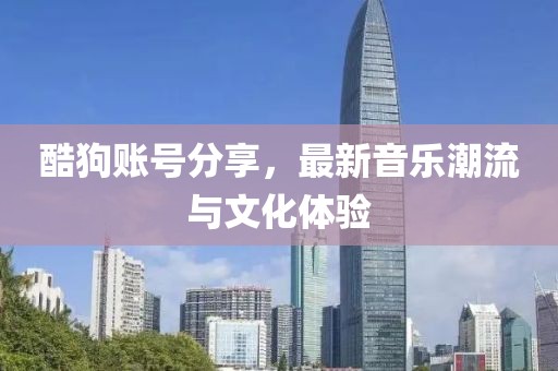 酷狗账号分享，最新音乐潮流与文化体验